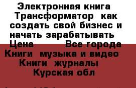 Электронная книга «Трансформатор» как создать свой бизнес и начать зарабатывать › Цена ­ 100 - Все города Книги, музыка и видео » Книги, журналы   . Курская обл.